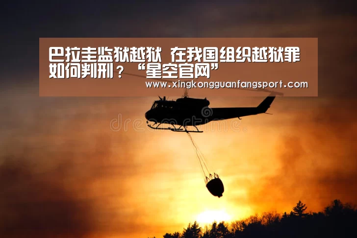 巴拉圭监狱越狱 在我国组织越狱罪如何判刑?“星空官网”(图1) 星空官方