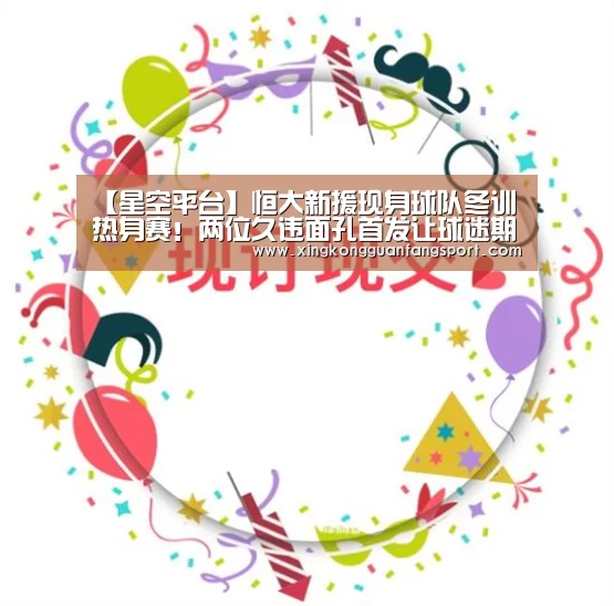 【星空平台】恒大新援现身球队冬训热身赛!两位久违面孔首发让球迷期待(图1) 星空登录
